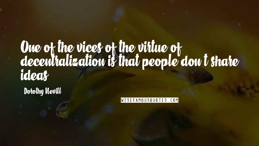 Dorothy Nevill quotes: One of the vices of the virtue of decentralization is that people don't share ideas.