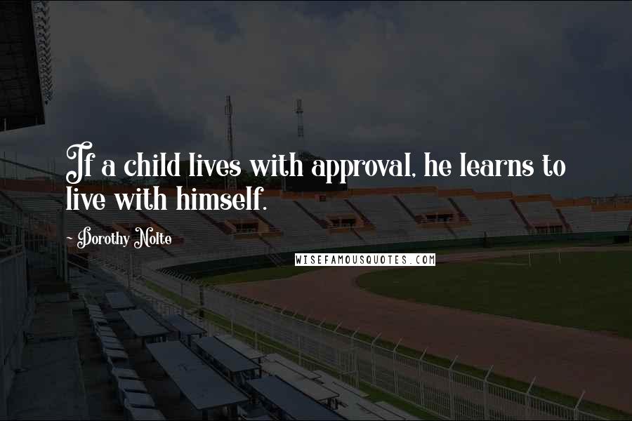 Dorothy Nolte quotes: If a child lives with approval, he learns to live with himself.