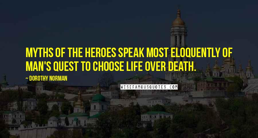 Dorothy Norman quotes: Myths of the heroes speak most eloquently of man's quest to choose life over death.