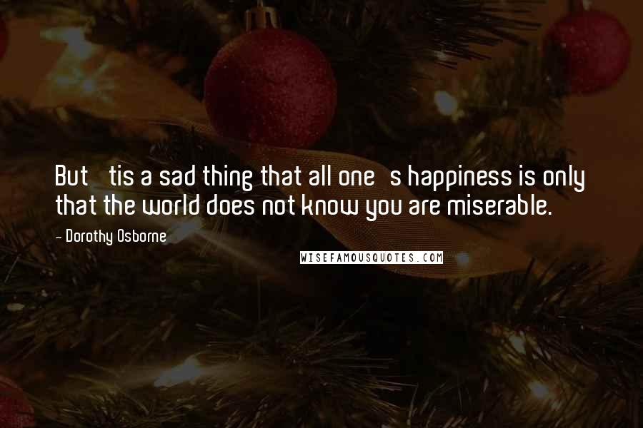 Dorothy Osborne quotes: But 'tis a sad thing that all one's happiness is only that the world does not know you are miserable.