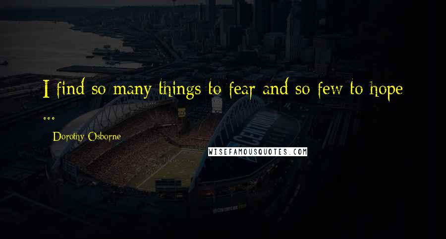 Dorothy Osborne quotes: I find so many things to fear and so few to hope ...