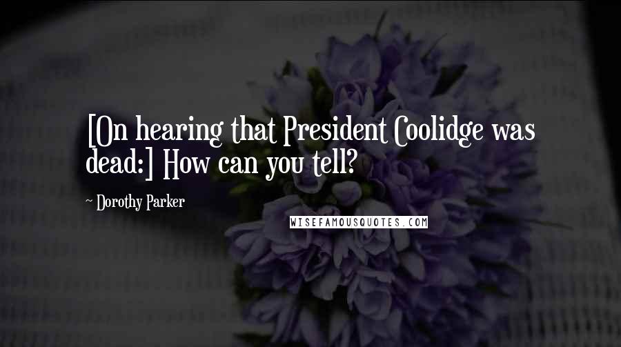 Dorothy Parker quotes: [On hearing that President Coolidge was dead:] How can you tell?