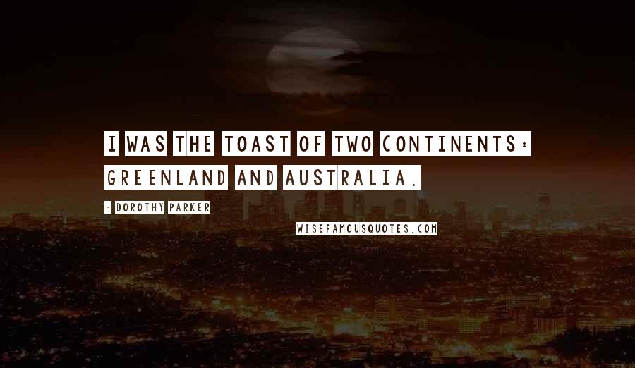 Dorothy Parker quotes: I was the toast of two continents: Greenland and Australia.