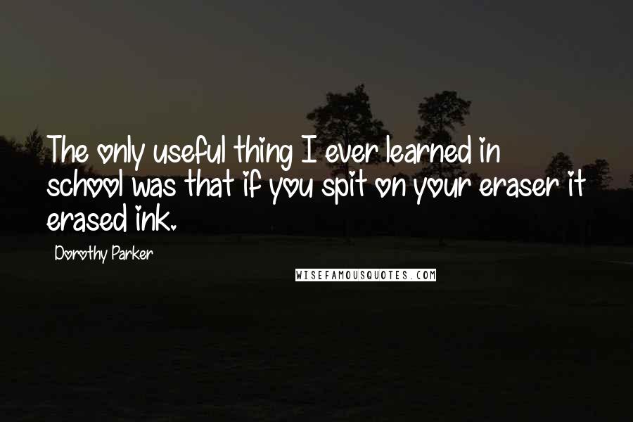 Dorothy Parker quotes: The only useful thing I ever learned in school was that if you spit on your eraser it erased ink.