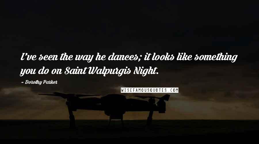 Dorothy Parker quotes: I've seen the way he dances; it looks like something you do on Saint Walpurgis Night.