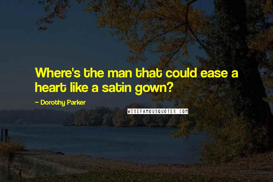 Dorothy Parker quotes: Where's the man that could ease a heart like a satin gown?