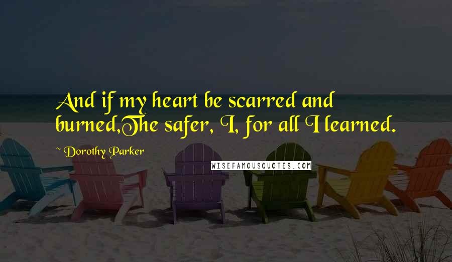 Dorothy Parker quotes: And if my heart be scarred and burned,The safer, I, for all I learned.