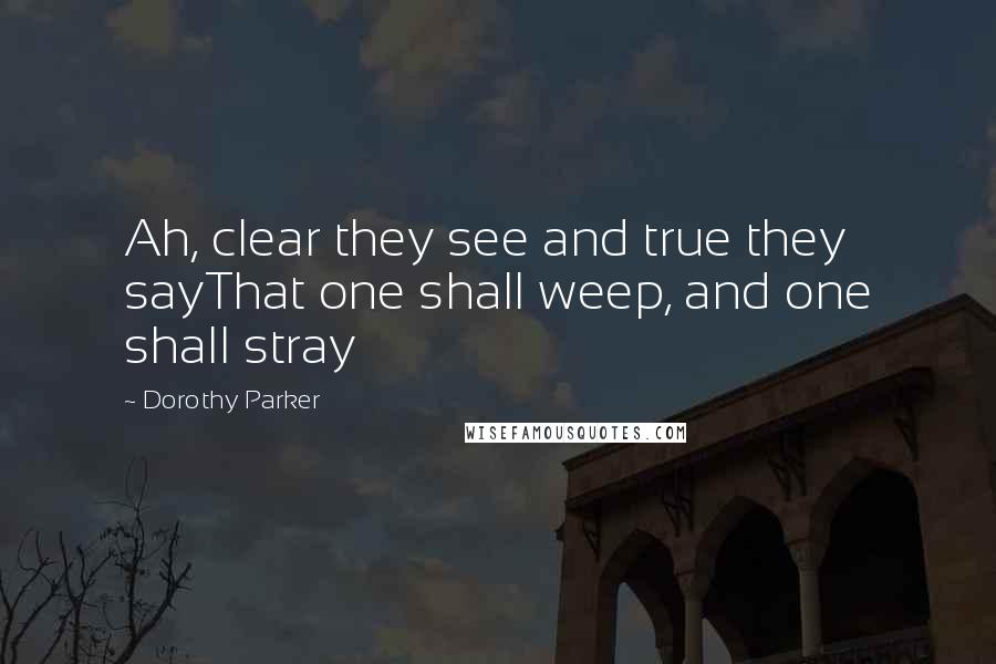 Dorothy Parker quotes: Ah, clear they see and true they sayThat one shall weep, and one shall stray