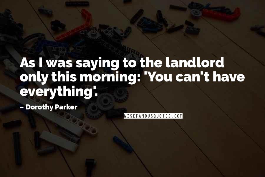 Dorothy Parker quotes: As I was saying to the landlord only this morning: 'You can't have everything'.