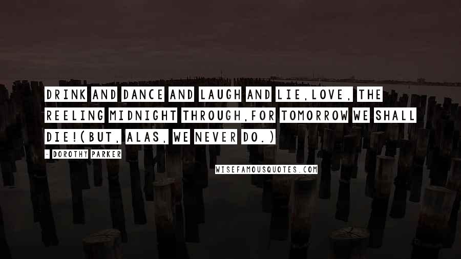 Dorothy Parker quotes: Drink and dance and laugh and lie,Love, the reeling midnight through,For tomorrow we shall die!(But, alas, we never do.)