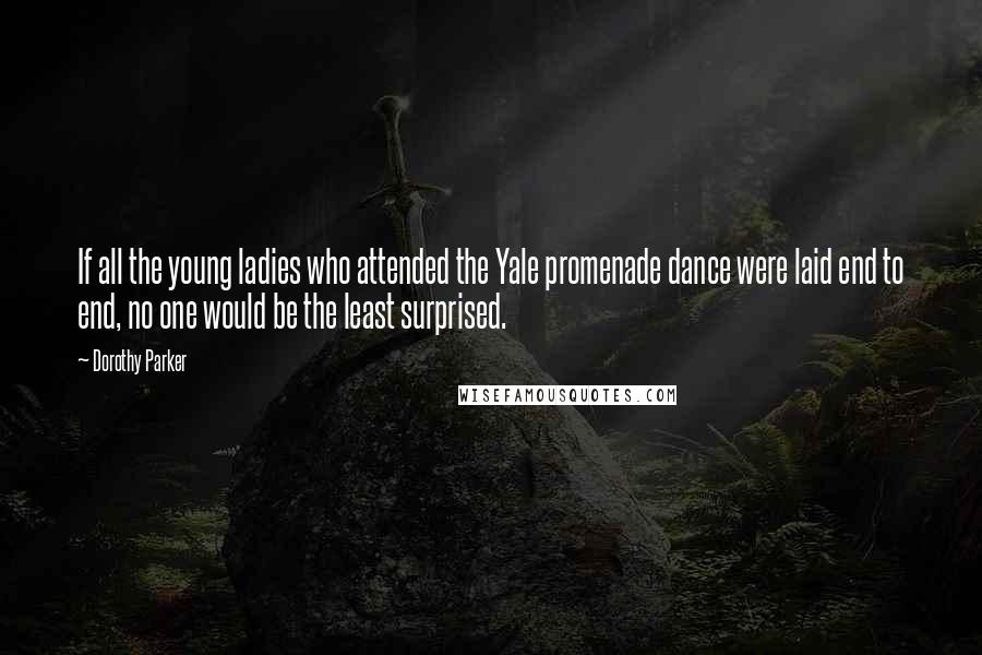 Dorothy Parker quotes: If all the young ladies who attended the Yale promenade dance were laid end to end, no one would be the least surprised.