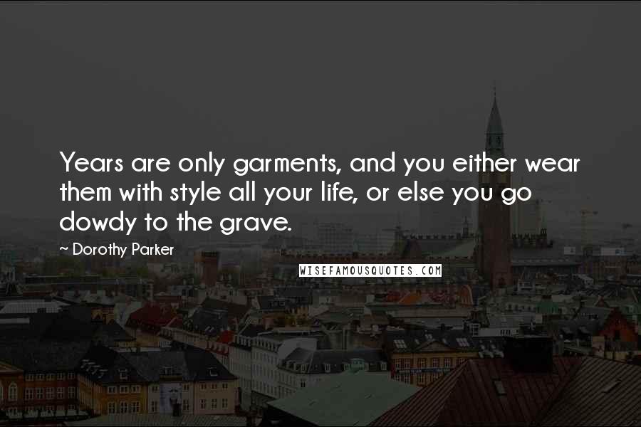 Dorothy Parker quotes: Years are only garments, and you either wear them with style all your life, or else you go dowdy to the grave.