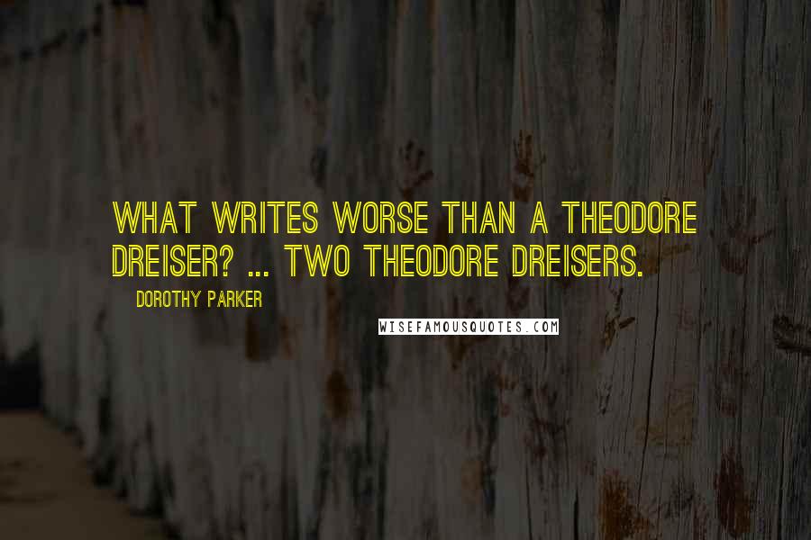 Dorothy Parker quotes: What writes worse than a Theodore Dreiser? ... Two Theodore Dreisers.
