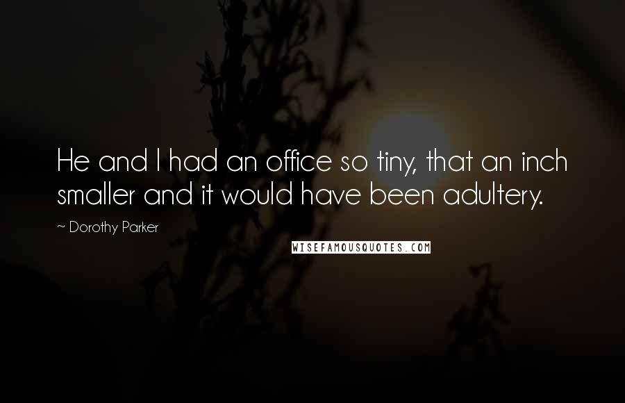 Dorothy Parker quotes: He and I had an office so tiny, that an inch smaller and it would have been adultery.