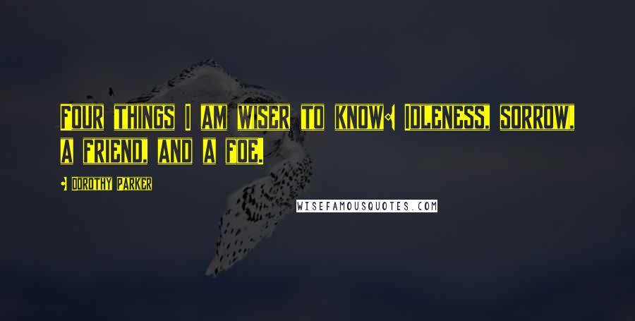 Dorothy Parker quotes: Four things I am wiser to know: Idleness, sorrow, a friend, and a foe.