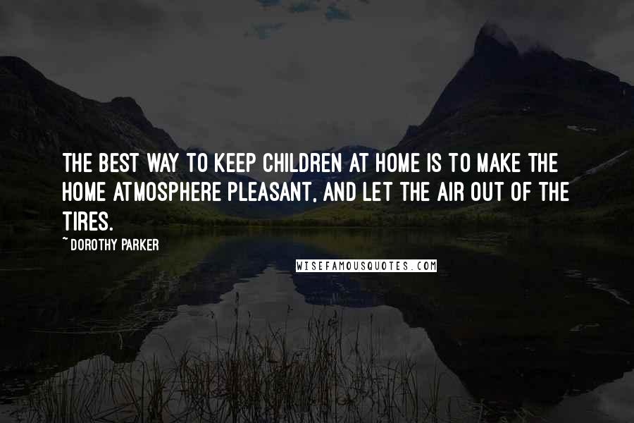 Dorothy Parker quotes: The best way to keep children at home is to make the home atmosphere pleasant, and let the air out of the tires.