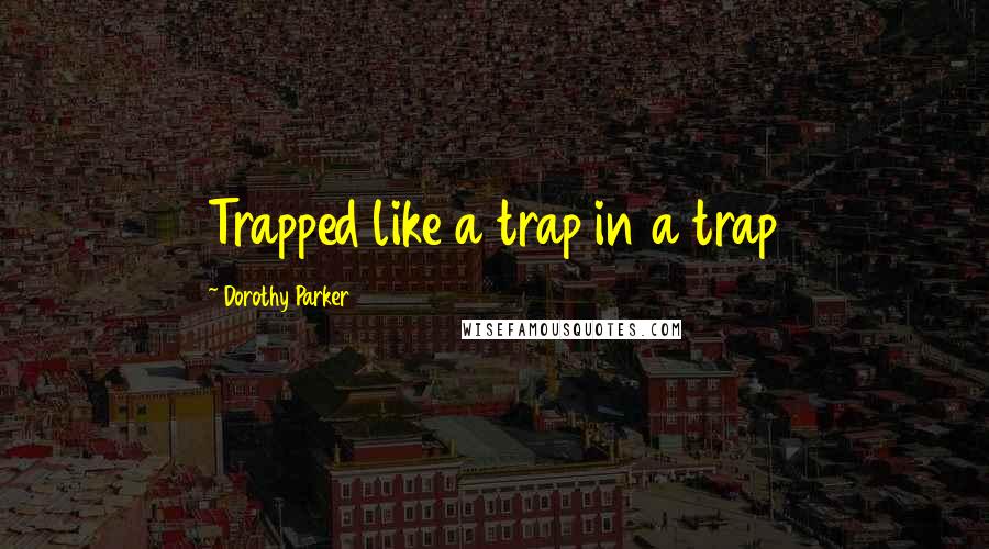 Dorothy Parker quotes: Trapped like a trap in a trap