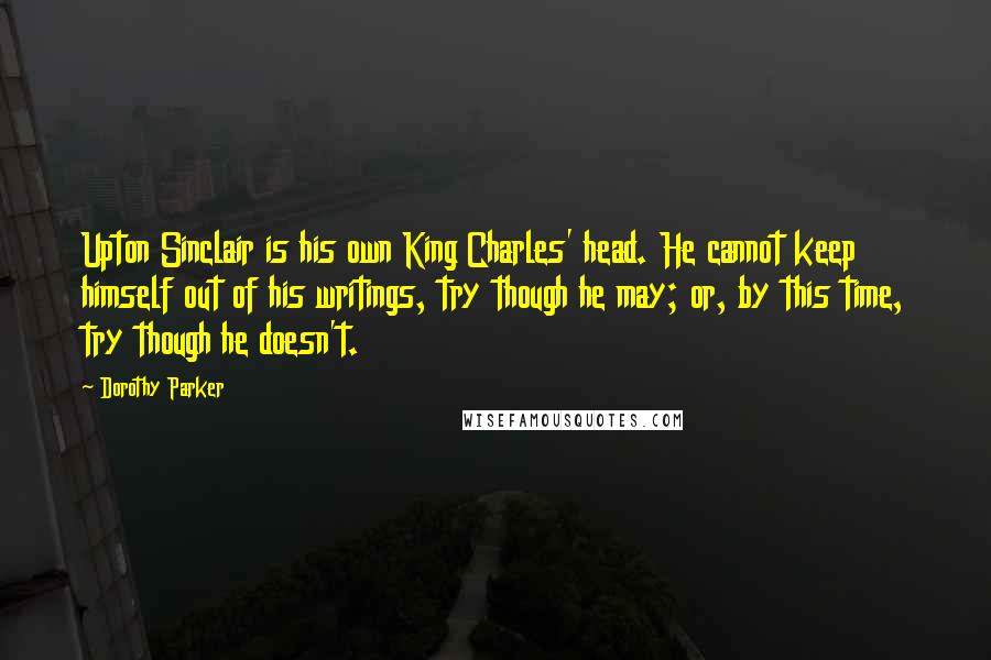 Dorothy Parker quotes: Upton Sinclair is his own King Charles' head. He cannot keep himself out of his writings, try though he may; or, by this time, try though he doesn't.