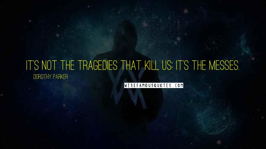 Dorothy Parker quotes: It's not the tragedies that kill us; it's the messes.