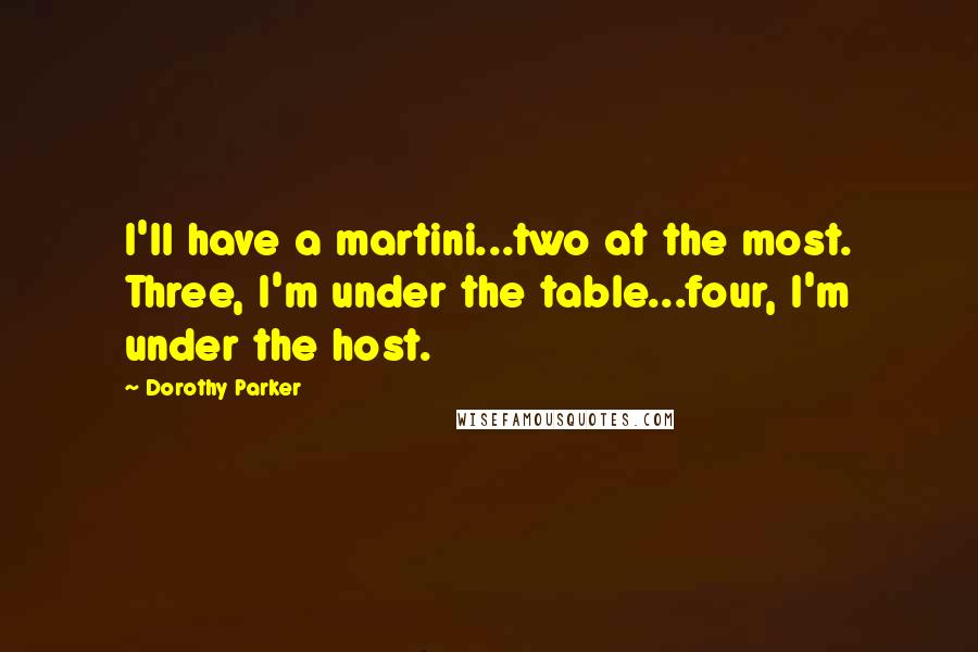 Dorothy Parker quotes: I'll have a martini...two at the most. Three, I'm under the table...four, I'm under the host.