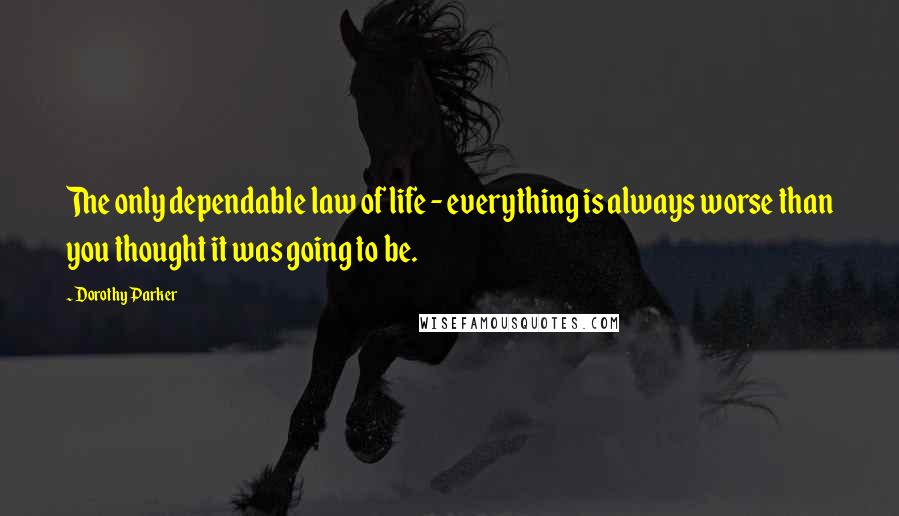 Dorothy Parker quotes: The only dependable law of life - everything is always worse than you thought it was going to be.