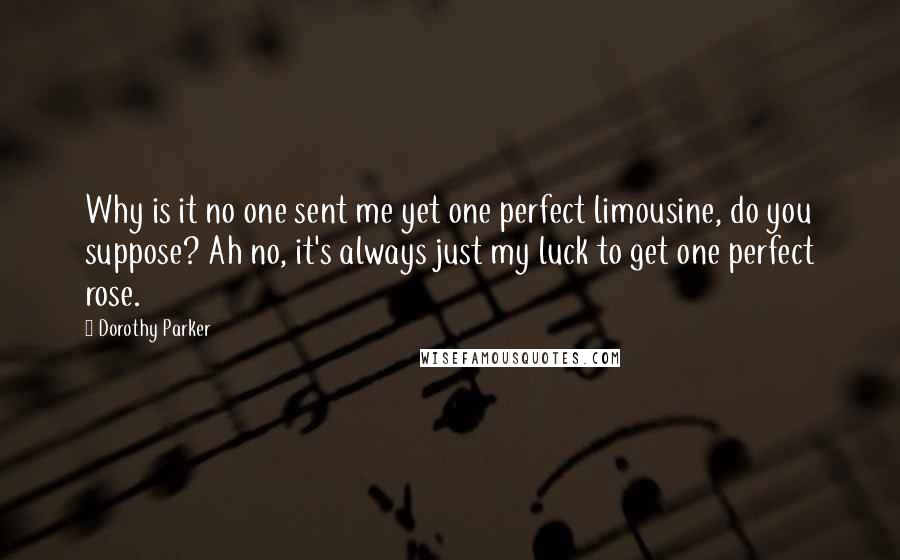 Dorothy Parker quotes: Why is it no one sent me yet one perfect limousine, do you suppose? Ah no, it's always just my luck to get one perfect rose.