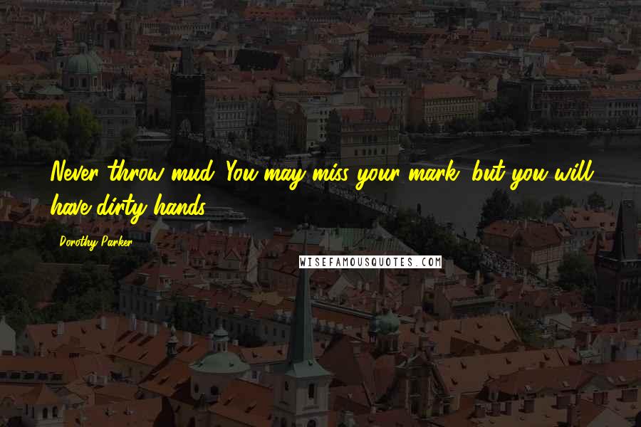 Dorothy Parker quotes: Never throw mud. You may miss your mark, but you will have dirty hands.