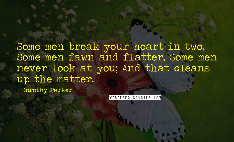 Dorothy Parker quotes: Some men break your heart in two, Some men fawn and flatter, Some men never look at you; And that cleans up the matter.