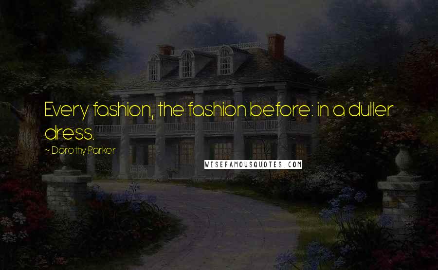 Dorothy Parker quotes: Every fashion, the fashion before: in a duller dress.