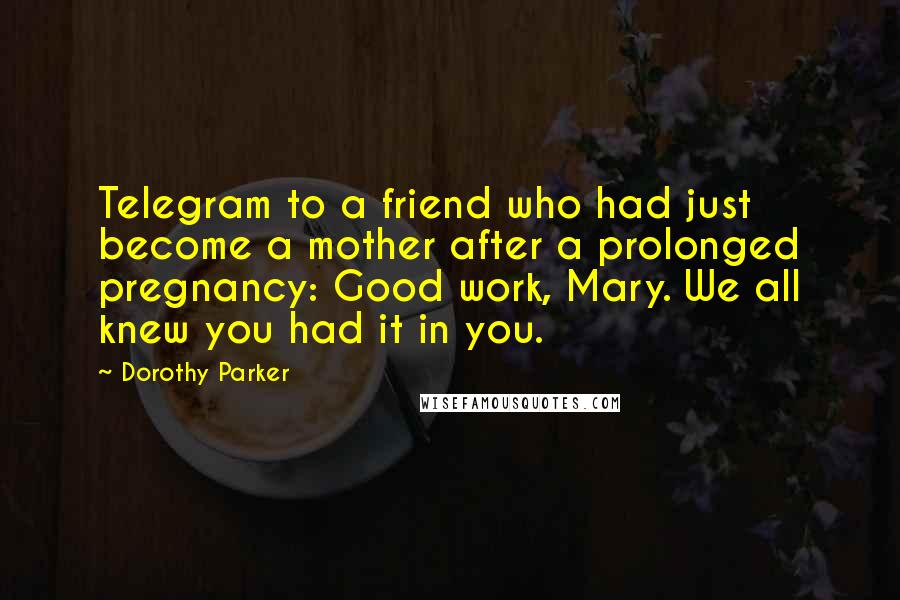 Dorothy Parker quotes: Telegram to a friend who had just become a mother after a prolonged pregnancy: Good work, Mary. We all knew you had it in you.