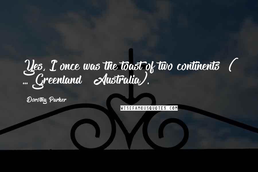 Dorothy Parker quotes: Yes, I once was the toast of two continents! ( ... Greenland & Australia).