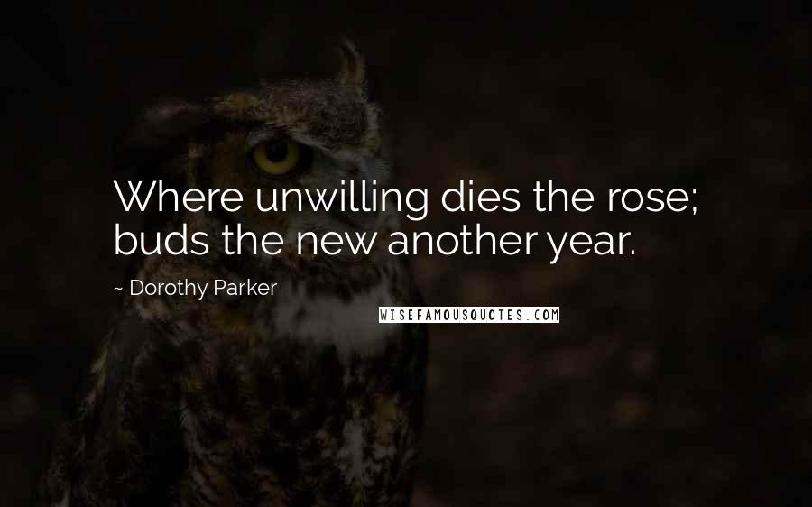 Dorothy Parker quotes: Where unwilling dies the rose; buds the new another year.