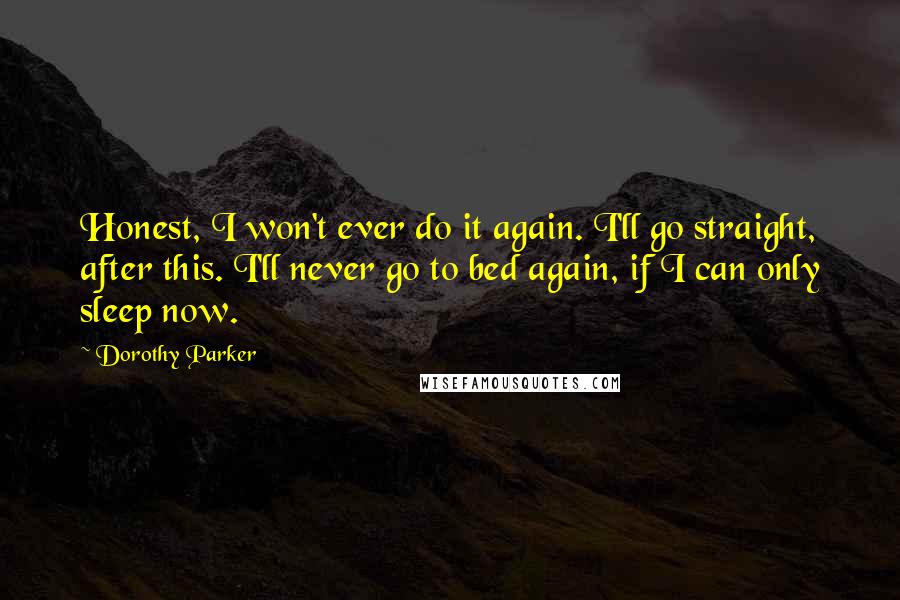 Dorothy Parker quotes: Honest, I won't ever do it again. I'll go straight, after this. I'll never go to bed again, if I can only sleep now.