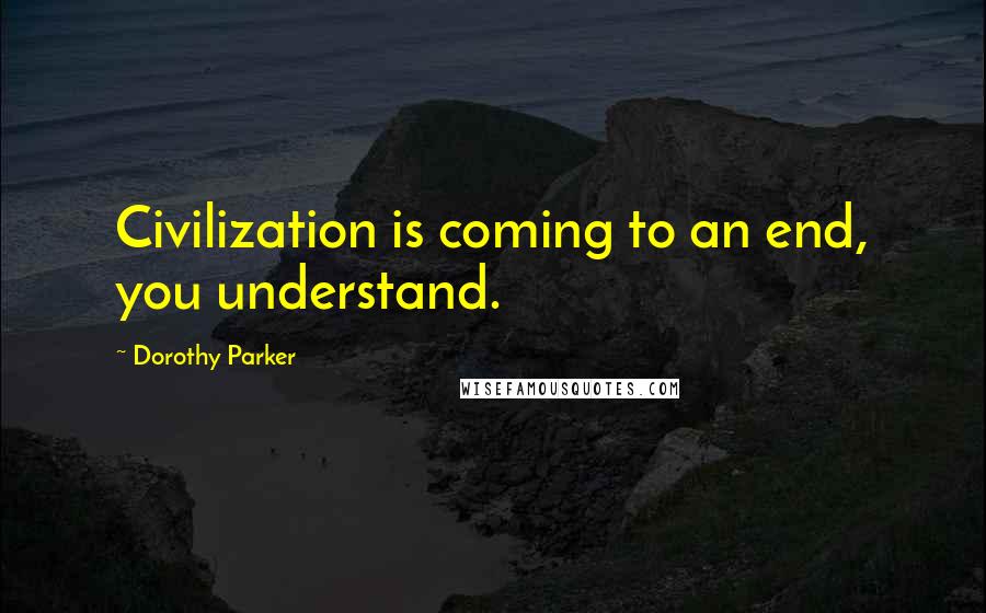 Dorothy Parker quotes: Civilization is coming to an end, you understand.