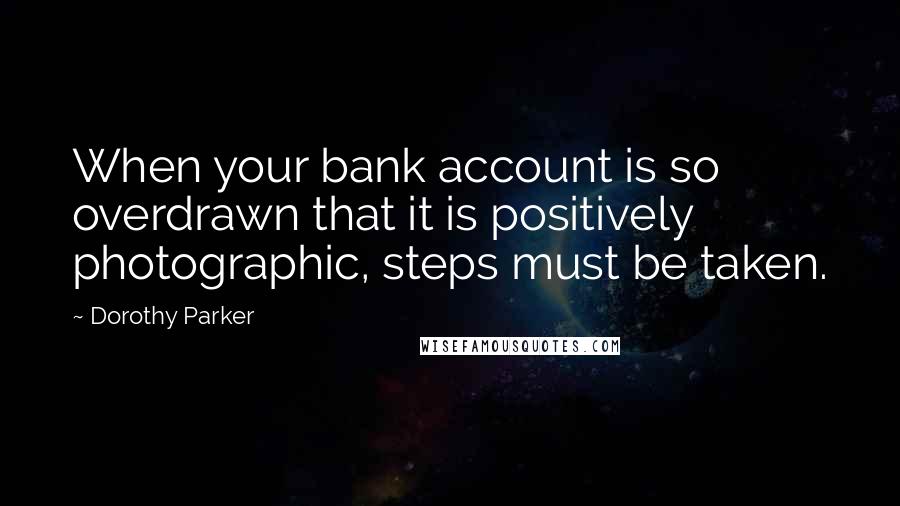 Dorothy Parker quotes: When your bank account is so overdrawn that it is positively photographic, steps must be taken.