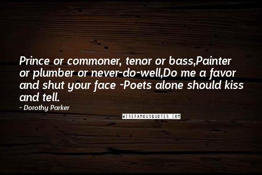 Dorothy Parker quotes: Prince or commoner, tenor or bass,Painter or plumber or never-do-well,Do me a favor and shut your face -Poets alone should kiss and tell.