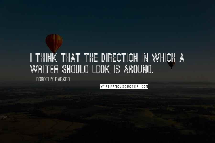 Dorothy Parker quotes: I think that the direction in which a writer should look is around.