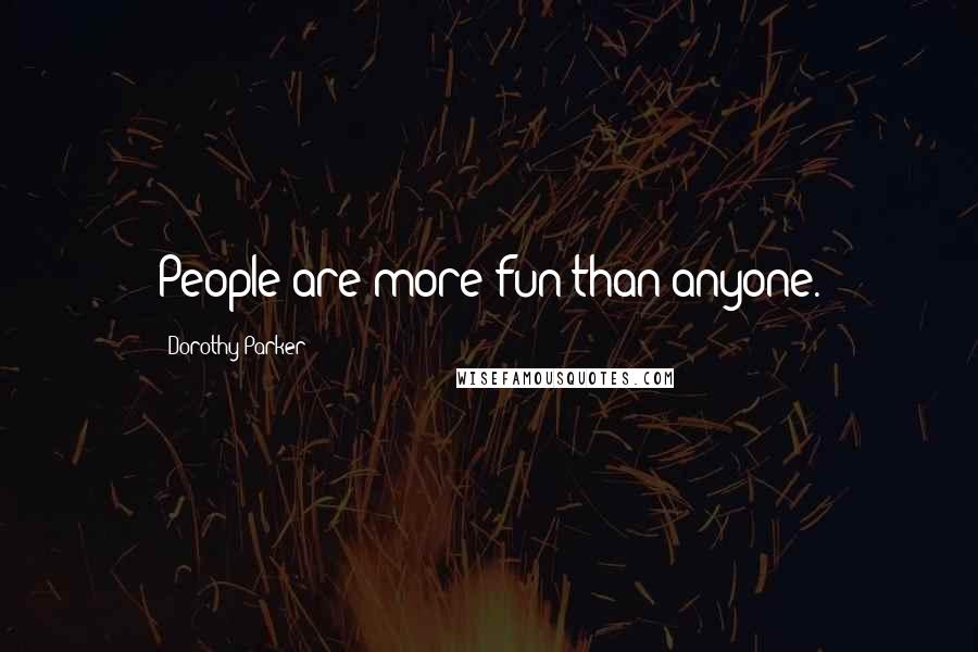 Dorothy Parker quotes: People are more fun than anyone.