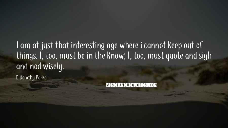 Dorothy Parker quotes: I am at just that interesting age where i cannot keep out of things. I, too, must be in the know; I, too, must quote and sigh and nod wisely.