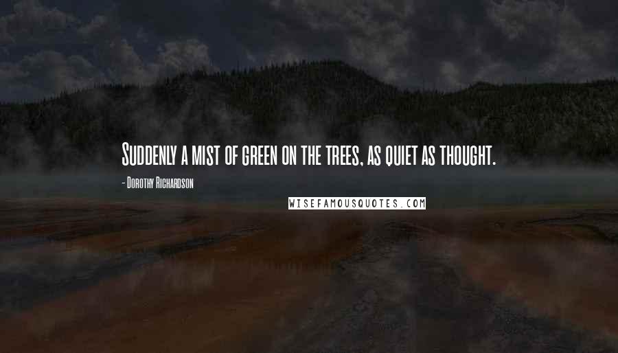 Dorothy Richardson quotes: Suddenly a mist of green on the trees, as quiet as thought.