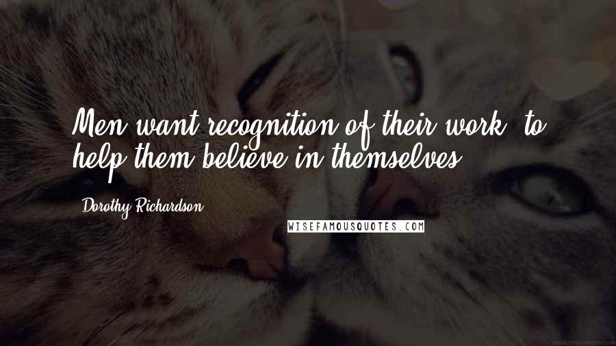 Dorothy Richardson quotes: Men want recognition of their work, to help them believe in themselves.