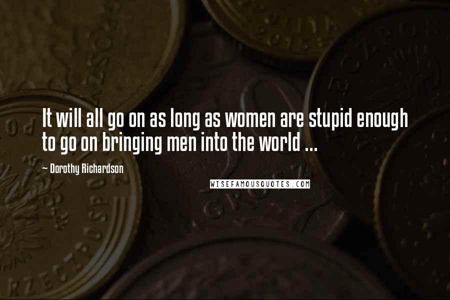 Dorothy Richardson quotes: It will all go on as long as women are stupid enough to go on bringing men into the world ...