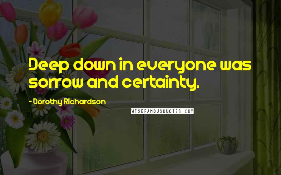 Dorothy Richardson quotes: Deep down in everyone was sorrow and certainty.
