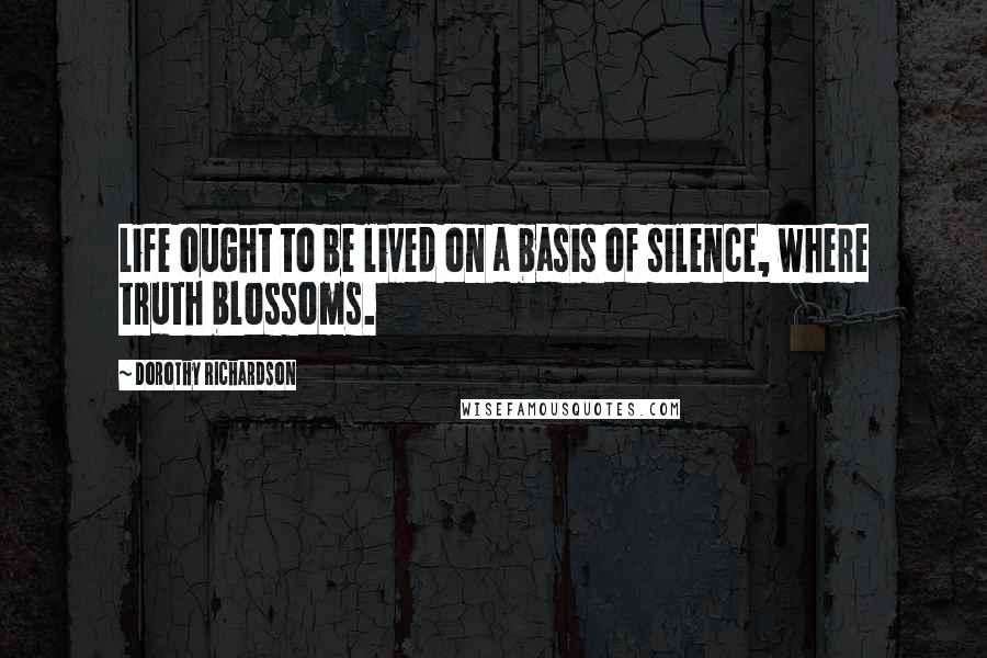 Dorothy Richardson quotes: Life ought to be lived on a basis of silence, where truth blossoms.
