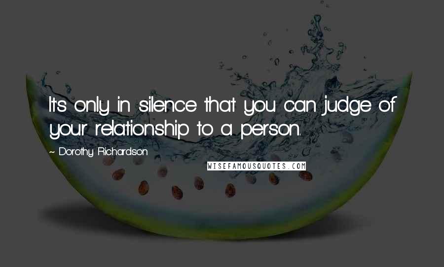 Dorothy Richardson quotes: It's only in silence that you can judge of your relationship to a person.