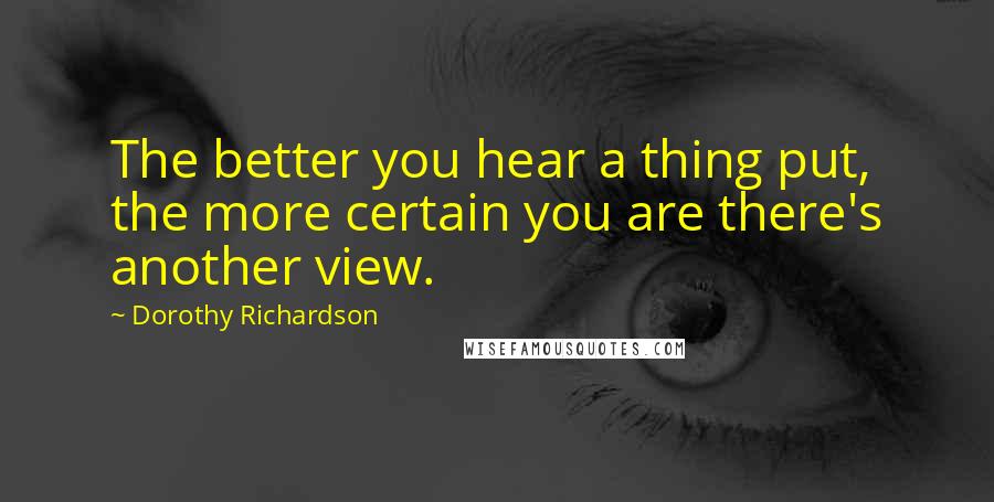 Dorothy Richardson quotes: The better you hear a thing put, the more certain you are there's another view.