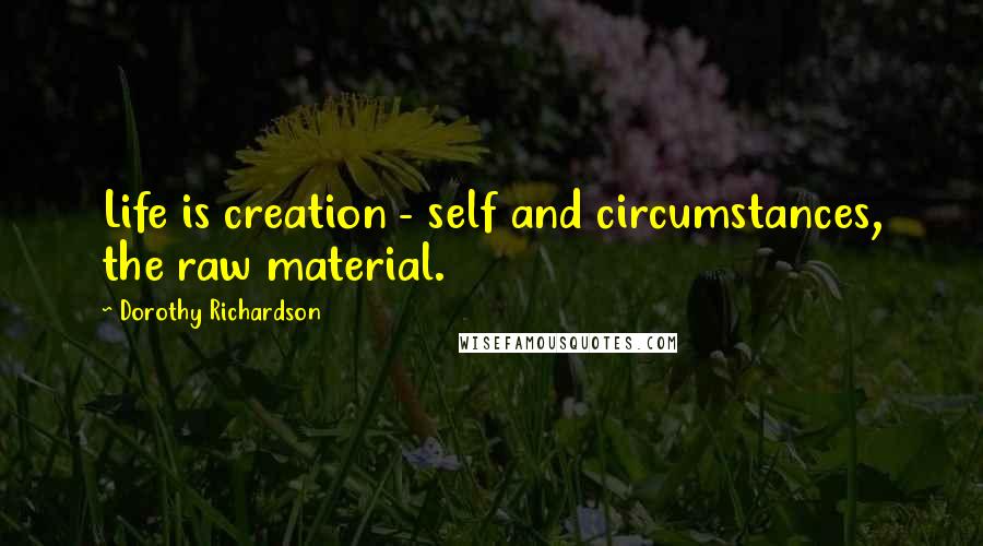 Dorothy Richardson quotes: Life is creation - self and circumstances, the raw material.