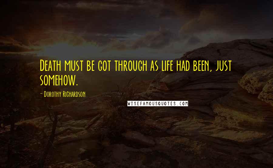 Dorothy Richardson quotes: Death must be got through as life had been, just somehow.