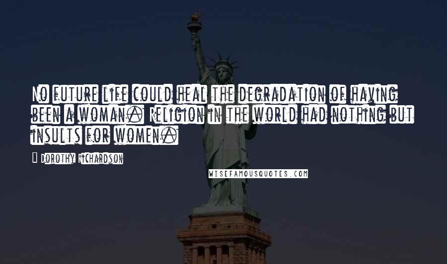 Dorothy Richardson quotes: No future life could heal the degradation of having been a woman. Religion in the world had nothing but insults for women.