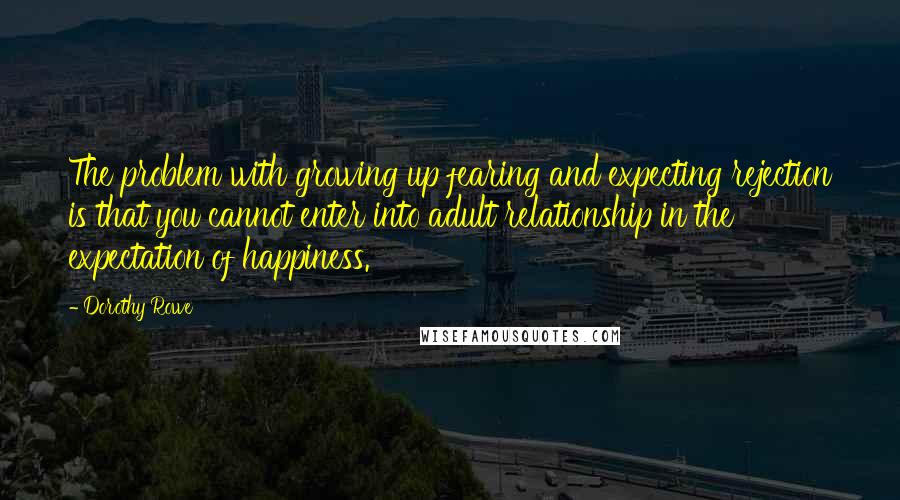 Dorothy Rowe quotes: The problem with growing up fearing and expecting rejection is that you cannot enter into adult relationship in the expectation of happiness.